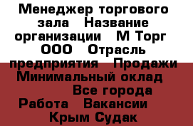 Менеджер торгового зала › Название организации ­ М-Торг, ООО › Отрасль предприятия ­ Продажи › Минимальный оклад ­ 25 000 - Все города Работа » Вакансии   . Крым,Судак